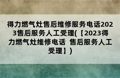 得力燃气灶售后维修服务电话2023售后服务人工受理(【2023得力燃气灶维修电话  售后服务人工受理】)